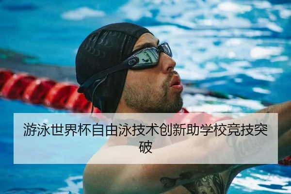 游泳世界杯自由泳技术创新助学校竞技突破